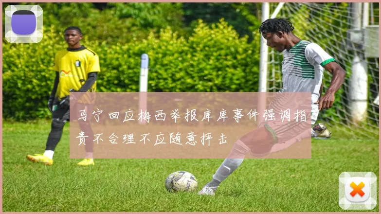 马宁回应梅西举报库库事件强调指责不合理不应随意抨击