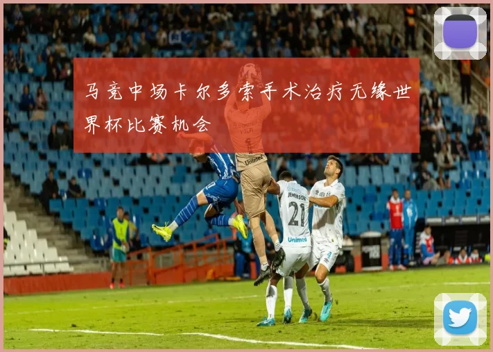 马竞中场卡尔多索手术治疗无缘世界杯比赛机会