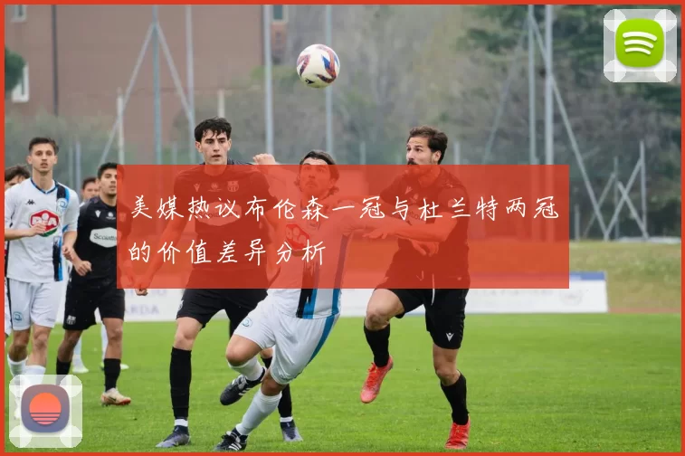 美媒热议布伦森一冠与杜兰特两冠的价值差异分析