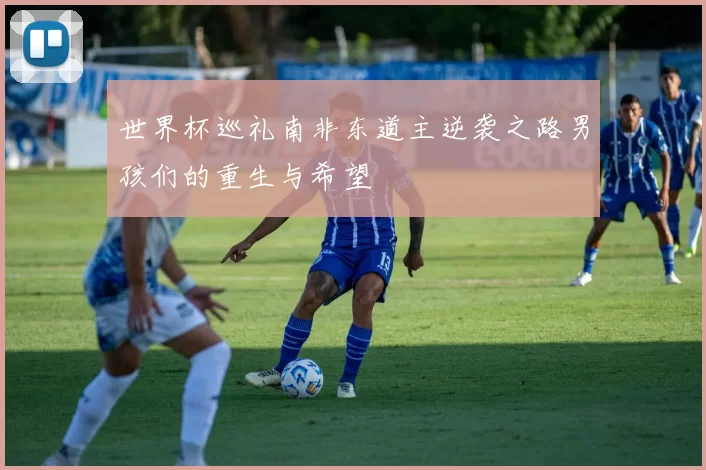 世界杯巡礼南非东道主逆袭之路男孩们的重生与希望