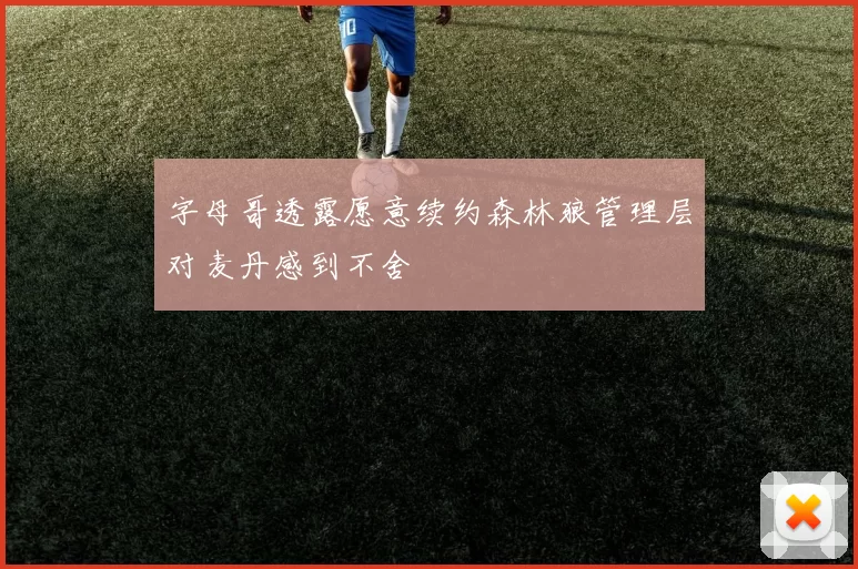 字母哥透露愿意续约森林狼管理层对麦丹感到不舍