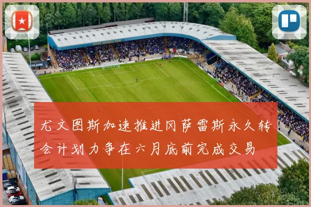 尤文图斯加速推进冈萨雷斯永久转会计划力争在六月底前完成交易