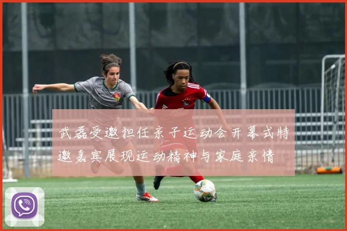 武磊受邀担任亲子运动会开幕式特邀嘉宾展现运动精神与家庭亲情