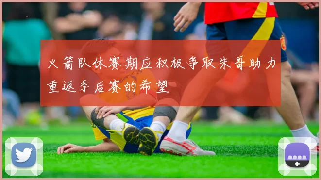 火箭队休赛期应积极争取朱哥助力重返季后赛的希望