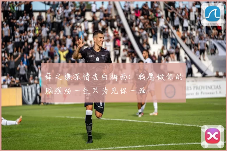 薛之谦深情告白梅西：我愿做你的脑残粉一生只为见你一面