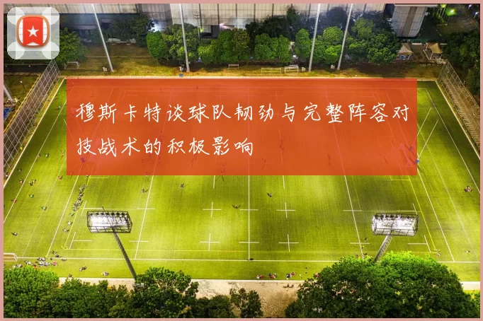 穆斯卡特谈球队韧劲与完整阵容对技战术的积极影响