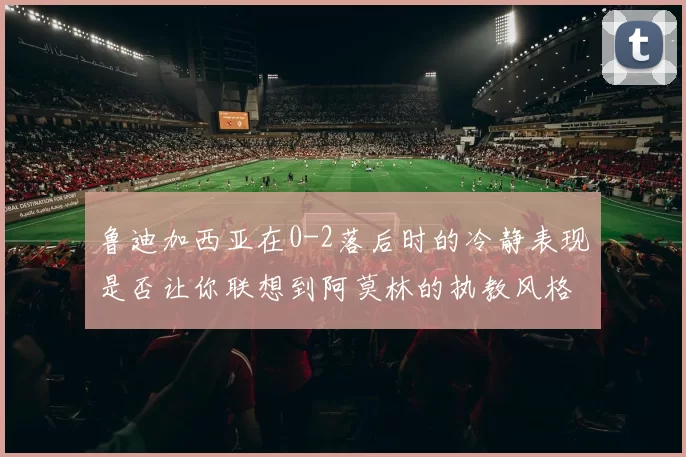 鲁迪加西亚在0-2落后时的冷静表现是否让你联想到阿莫林的执教风格