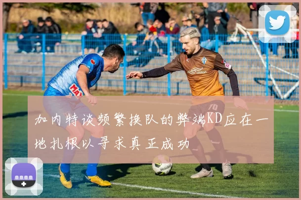 加内特谈频繁换队的弊端KD应在一地扎根以寻求真正成功