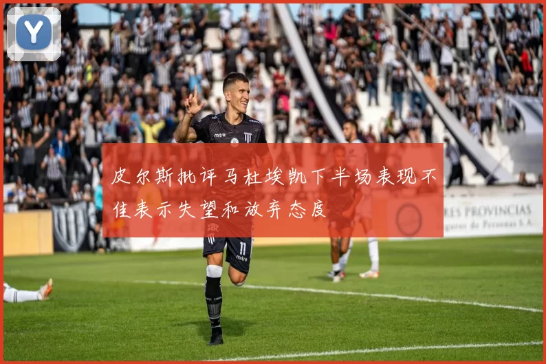 皮尔斯批评马杜埃凯下半场表现不佳表示失望和放弃态度