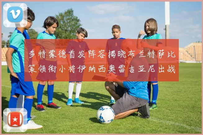 多特蒙德首发阵容揭晓布兰特萨比策领衔小将伊纳西奥雷吉亚尼出战
