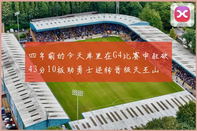 四年前的今天库里在G4比赛中狂砍43分10板助勇士逆转晋级天王山