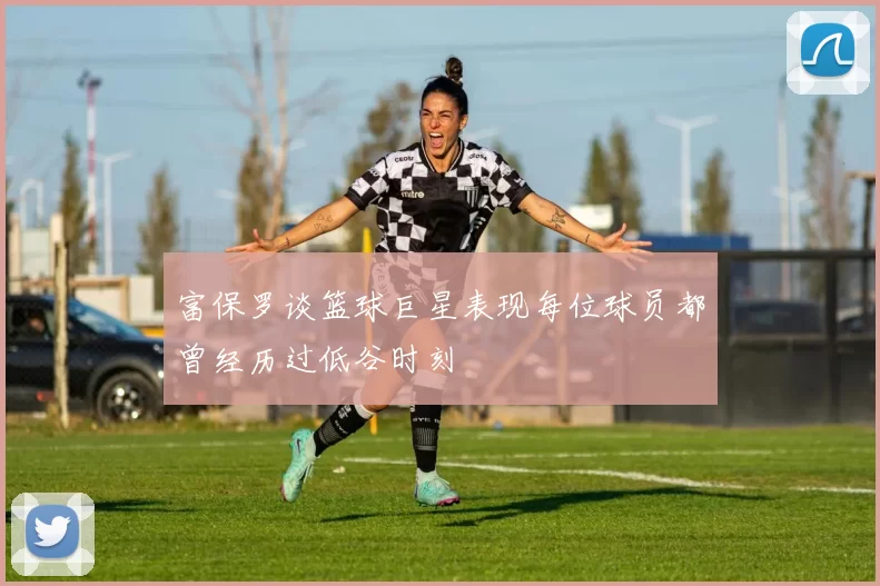 富保罗谈篮球巨星表现每位球员都曾经历过低谷时刻