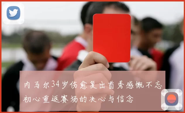 内马尔34岁伤愈复出首秀感慨不忘初心重返赛场的决心与信念