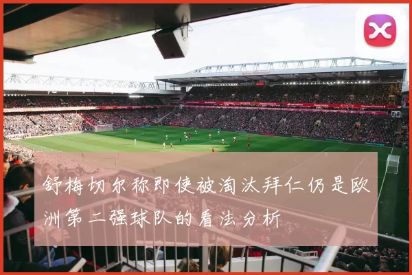 舒梅切尔称即使被淘汰拜仁仍是欧洲第二强球队的看法分析