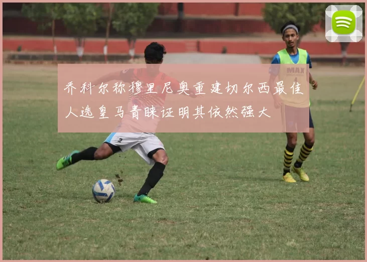 乔科尔称穆里尼奥重建切尔西最佳人选皇马青睐证明其依然强大