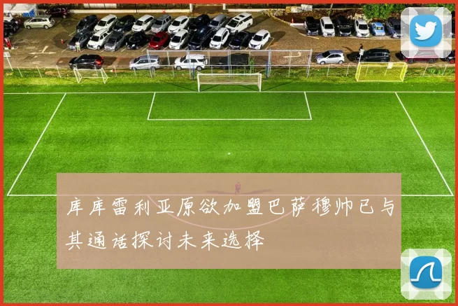 库库雷利亚原欲加盟巴萨穆帅已与其通话探讨未来选择