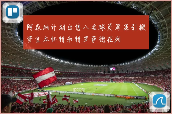 阿森纳计划出售八名球员筹集引援资金本怀特和特罗萨德在列