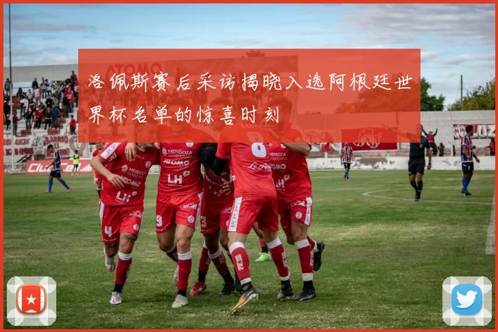 洛佩斯赛后采访揭晓入选阿根廷世界杯名单的惊喜时刻